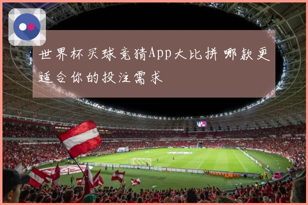 世界杯买球竞猜App大比拼 哪款更适合你的投注需求