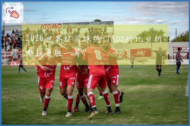 2026世界杯买球热门App对比分析，哪款更胜一筹？