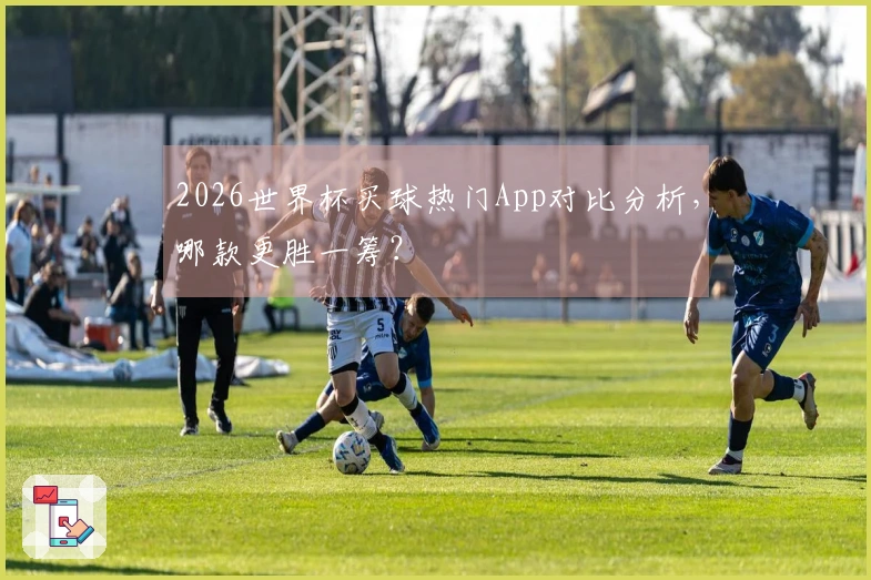 2026世界杯买球热门App对比分析，哪款更胜一筹？