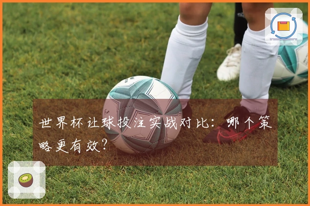 世界杯让球投注实战对比：哪个策略更有效？