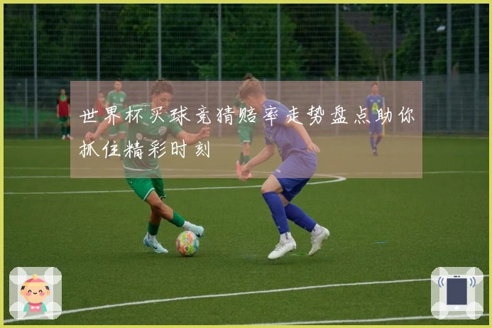 世界杯买球竞猜赔率走势盘点助你抓住精彩时刻