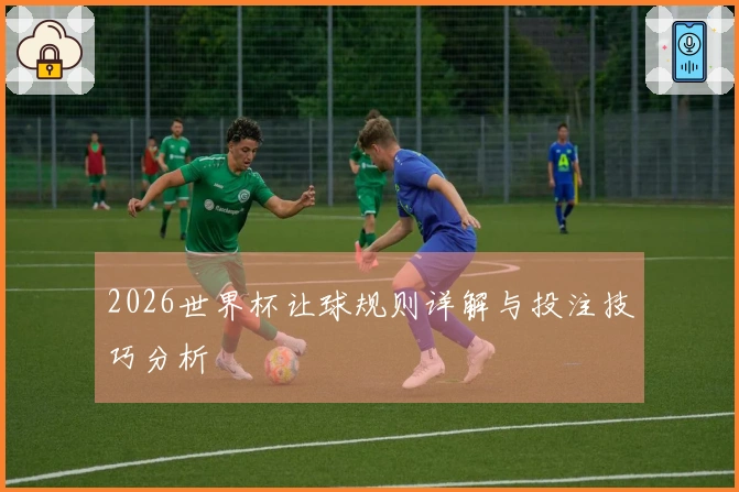 2026世界杯让球规则详解与投注技巧分析
