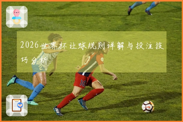 2026世界杯让球规则详解与投注技巧分析